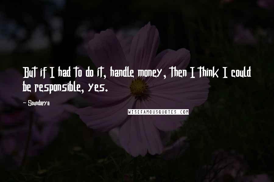 Soundarya Quotes: But if I had to do it, handle money, then I think I could be responsible, yes.