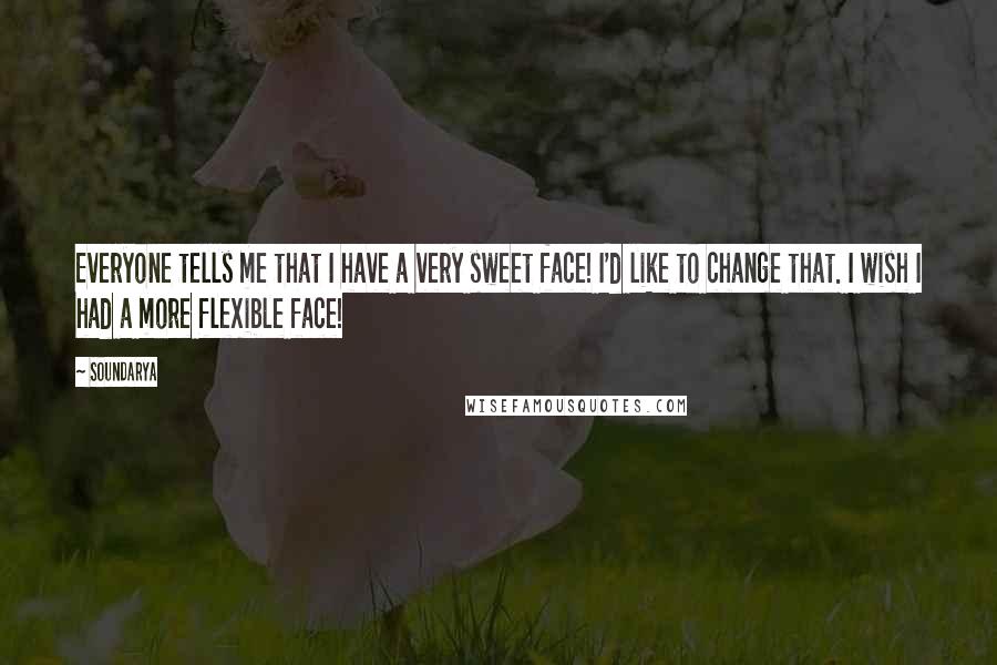 Soundarya Quotes: Everyone tells me that I have a very sweet face! I'd like to change that. I wish I had a more flexible face!
