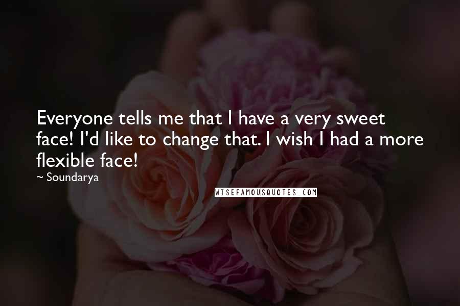 Soundarya Quotes: Everyone tells me that I have a very sweet face! I'd like to change that. I wish I had a more flexible face!