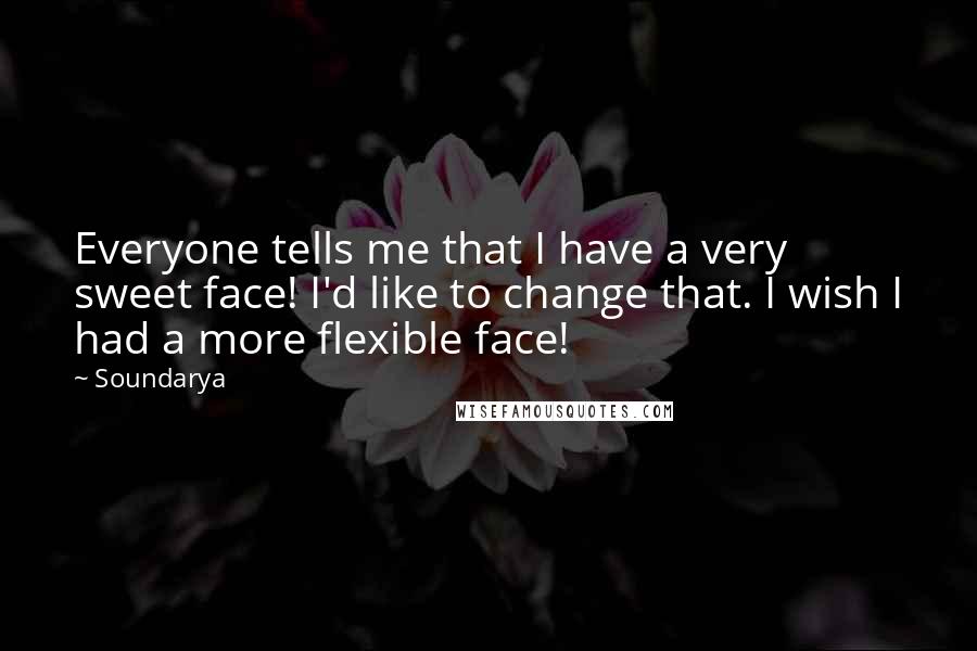 Soundarya Quotes: Everyone tells me that I have a very sweet face! I'd like to change that. I wish I had a more flexible face!