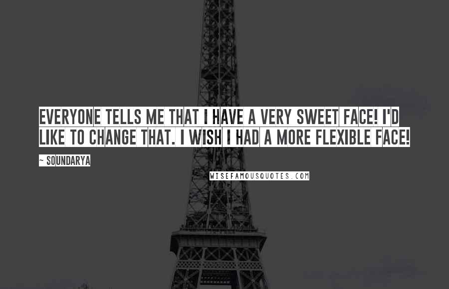 Soundarya Quotes: Everyone tells me that I have a very sweet face! I'd like to change that. I wish I had a more flexible face!