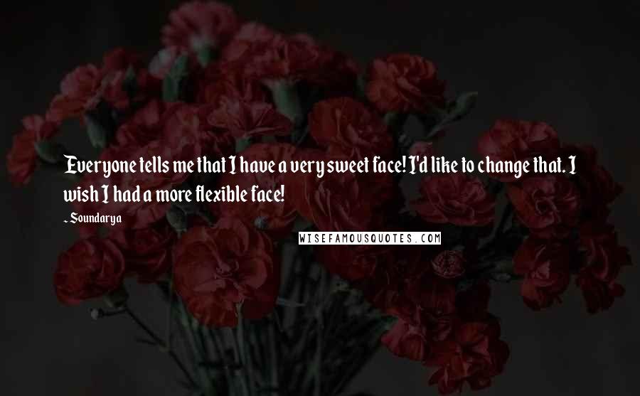 Soundarya Quotes: Everyone tells me that I have a very sweet face! I'd like to change that. I wish I had a more flexible face!