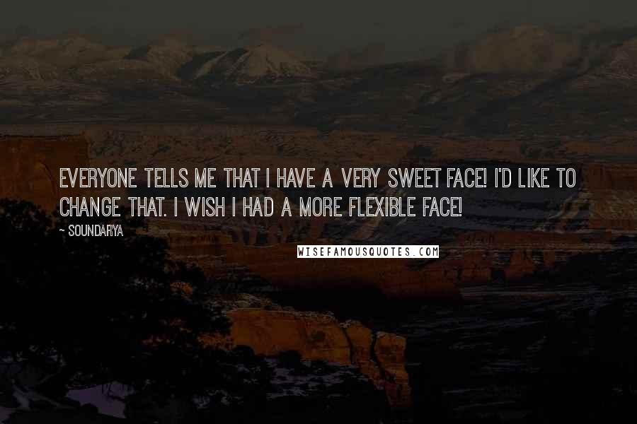 Soundarya Quotes: Everyone tells me that I have a very sweet face! I'd like to change that. I wish I had a more flexible face!