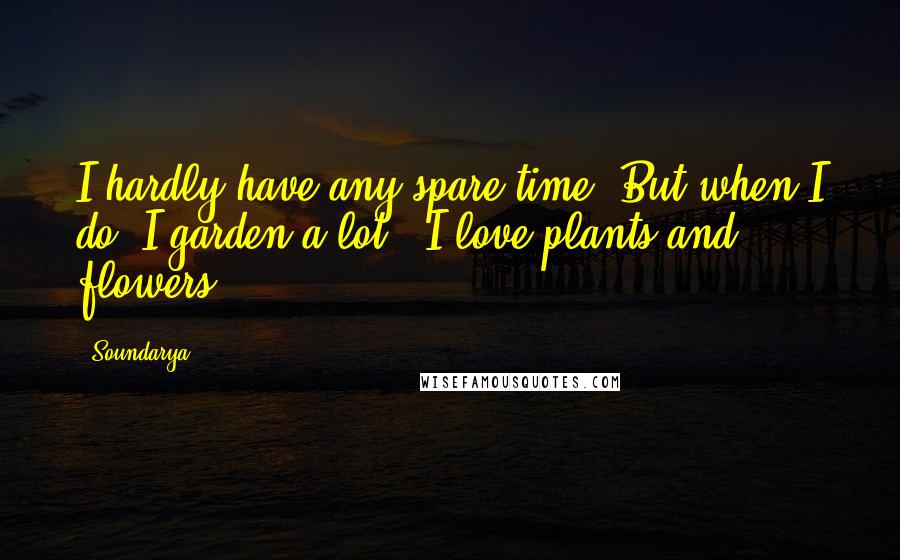 Soundarya Quotes: I hardly have any spare time! But when I do, I garden a lot - I love plants and flowers.