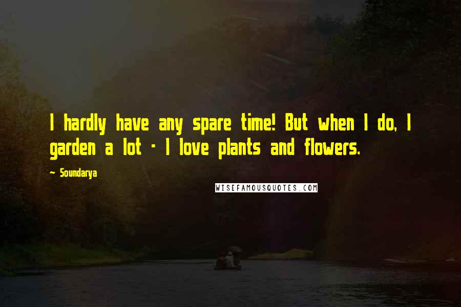 Soundarya Quotes: I hardly have any spare time! But when I do, I garden a lot - I love plants and flowers.