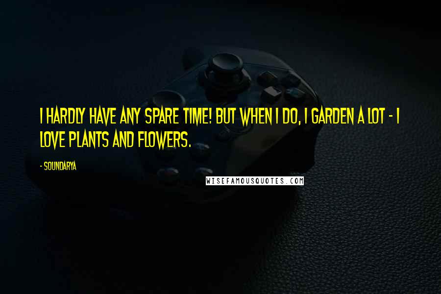 Soundarya Quotes: I hardly have any spare time! But when I do, I garden a lot - I love plants and flowers.