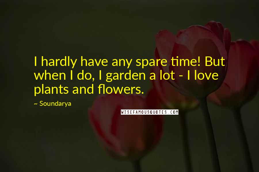 Soundarya Quotes: I hardly have any spare time! But when I do, I garden a lot - I love plants and flowers.