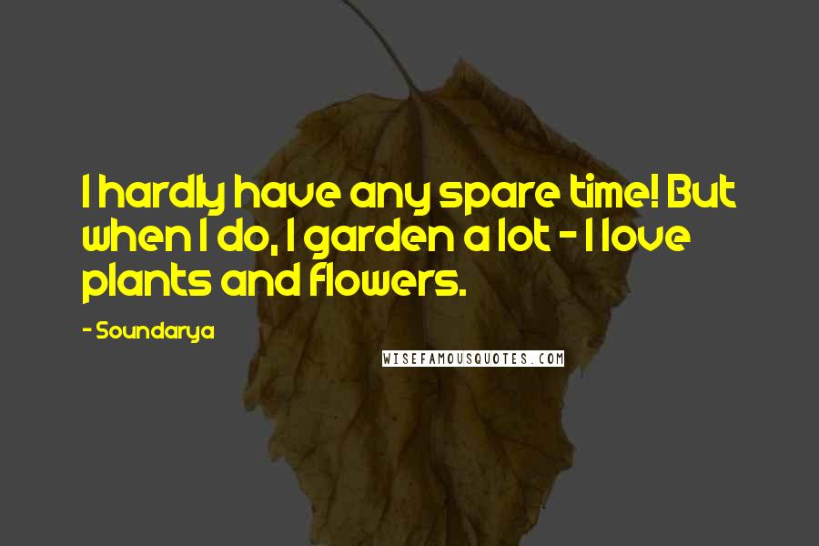 Soundarya Quotes: I hardly have any spare time! But when I do, I garden a lot - I love plants and flowers.