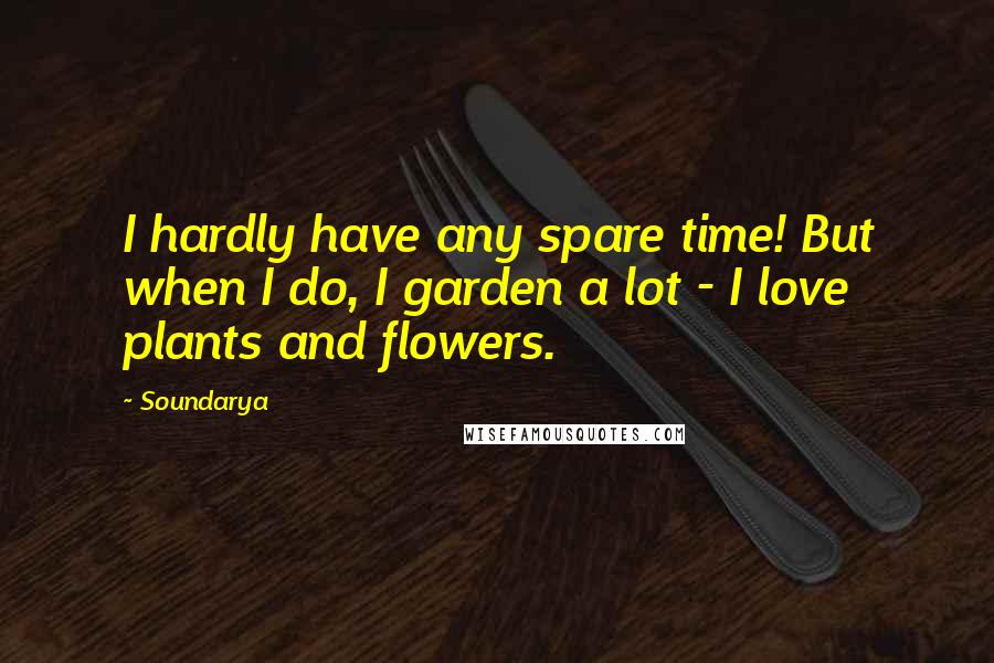 Soundarya Quotes: I hardly have any spare time! But when I do, I garden a lot - I love plants and flowers.