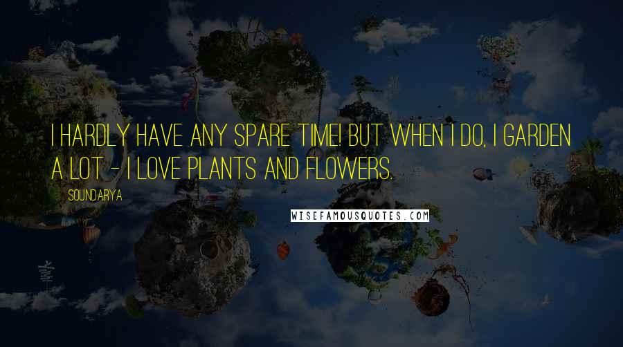 Soundarya Quotes: I hardly have any spare time! But when I do, I garden a lot - I love plants and flowers.