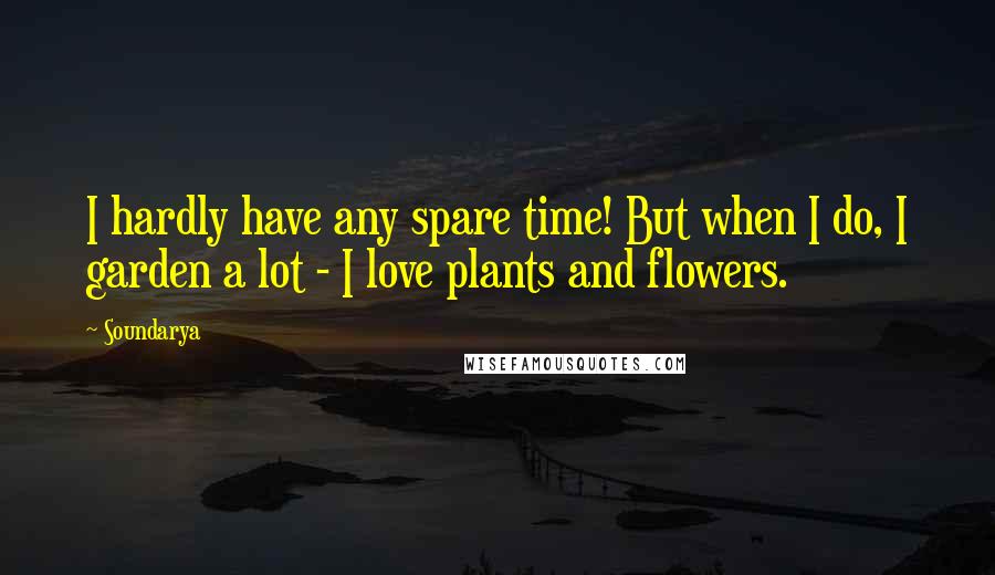 Soundarya Quotes: I hardly have any spare time! But when I do, I garden a lot - I love plants and flowers.