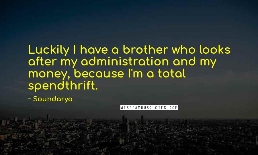 Soundarya Quotes: Luckily I have a brother who looks after my administration and my money, because I'm a total spendthrift.