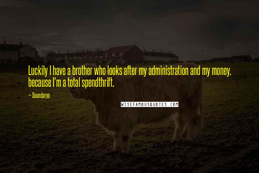 Soundarya Quotes: Luckily I have a brother who looks after my administration and my money, because I'm a total spendthrift.