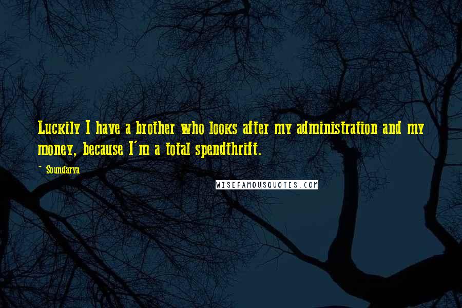 Soundarya Quotes: Luckily I have a brother who looks after my administration and my money, because I'm a total spendthrift.