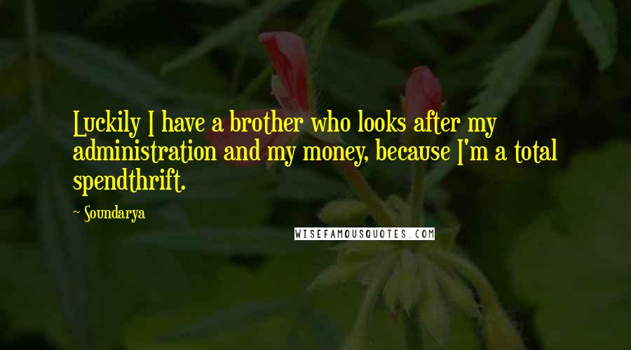 Soundarya Quotes: Luckily I have a brother who looks after my administration and my money, because I'm a total spendthrift.