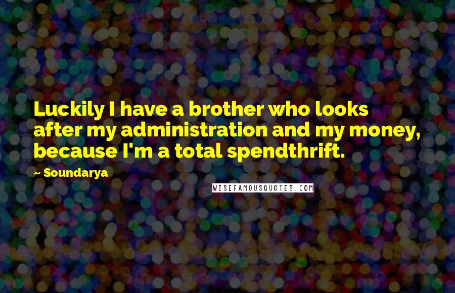 Soundarya Quotes: Luckily I have a brother who looks after my administration and my money, because I'm a total spendthrift.