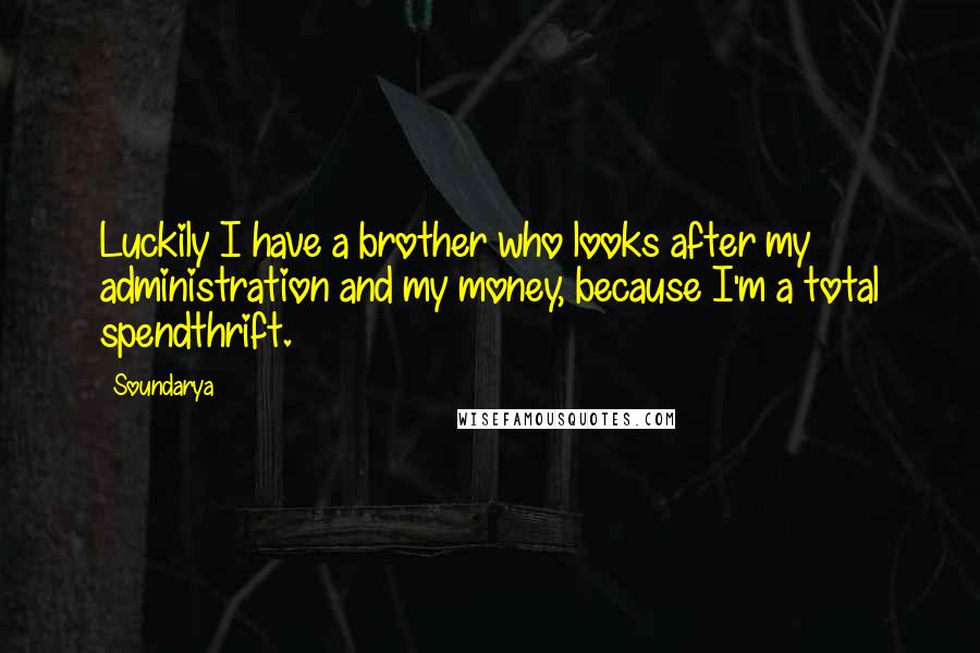 Soundarya Quotes: Luckily I have a brother who looks after my administration and my money, because I'm a total spendthrift.