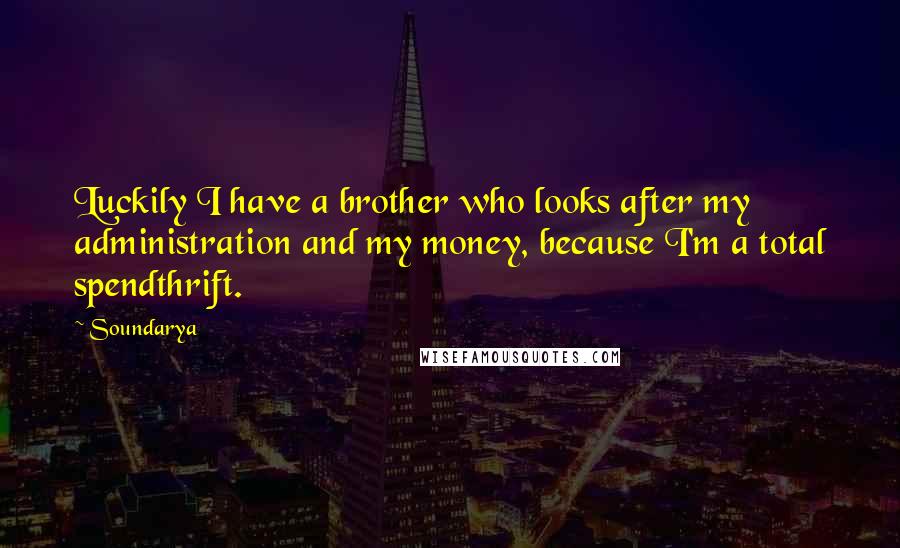 Soundarya Quotes: Luckily I have a brother who looks after my administration and my money, because I'm a total spendthrift.