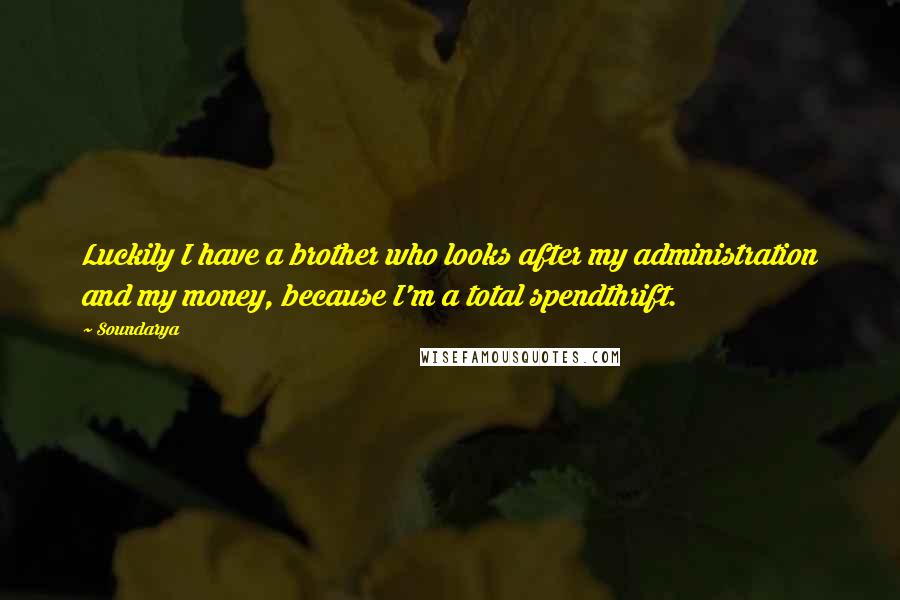 Soundarya Quotes: Luckily I have a brother who looks after my administration and my money, because I'm a total spendthrift.
