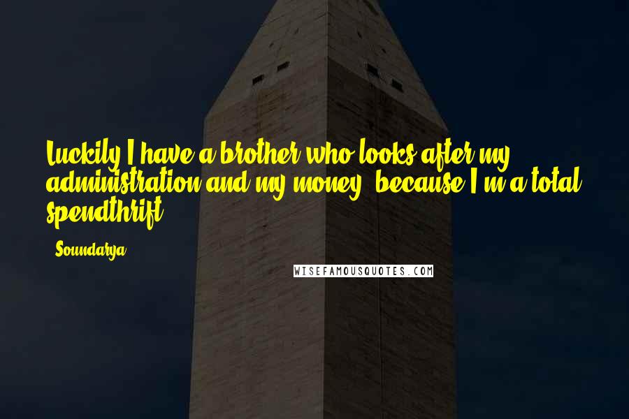 Soundarya Quotes: Luckily I have a brother who looks after my administration and my money, because I'm a total spendthrift.