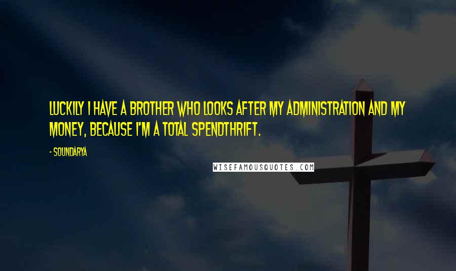 Soundarya Quotes: Luckily I have a brother who looks after my administration and my money, because I'm a total spendthrift.