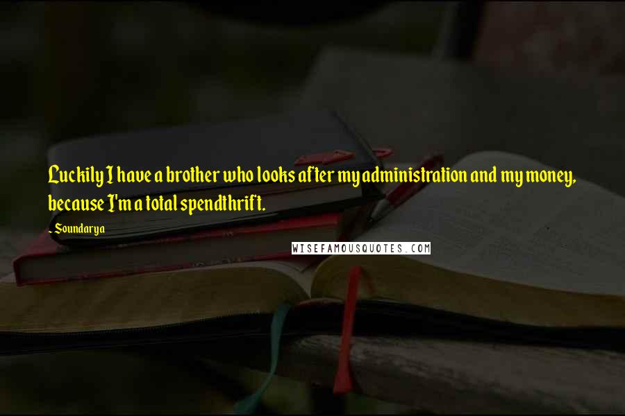 Soundarya Quotes: Luckily I have a brother who looks after my administration and my money, because I'm a total spendthrift.