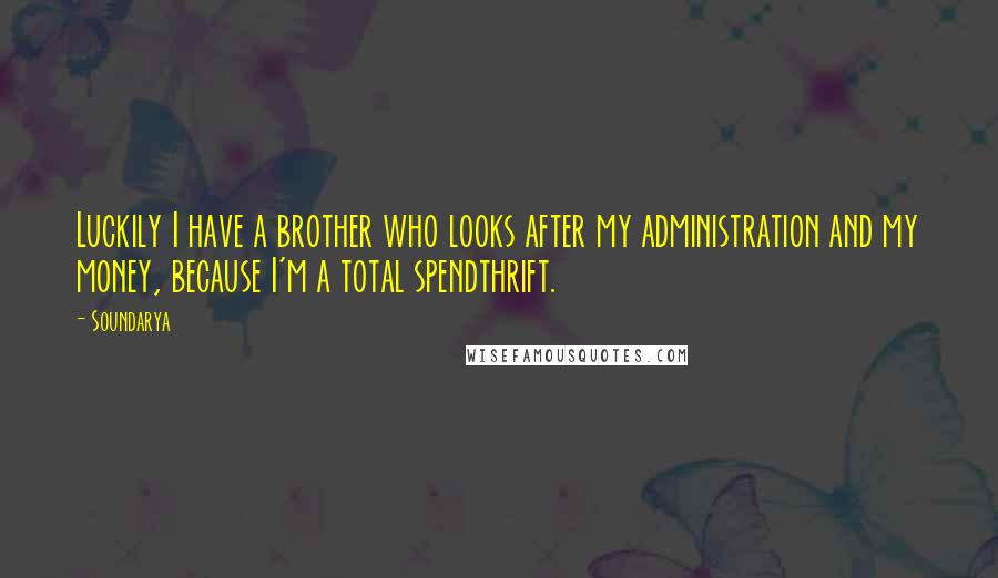Soundarya Quotes: Luckily I have a brother who looks after my administration and my money, because I'm a total spendthrift.