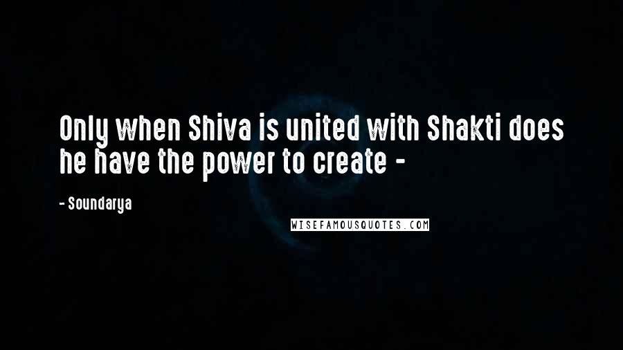 Soundarya Quotes: Only when Shiva is united with Shakti does he have the power to create -