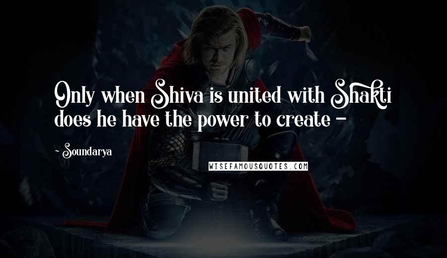 Soundarya Quotes: Only when Shiva is united with Shakti does he have the power to create -