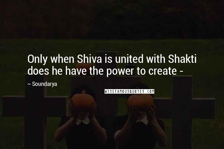 Soundarya Quotes: Only when Shiva is united with Shakti does he have the power to create -