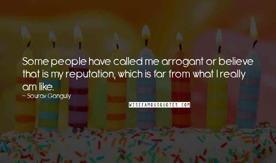 Sourav Ganguly Quotes: Some people have called me arrogant or believe that is my reputation, which is far from what I really am like.