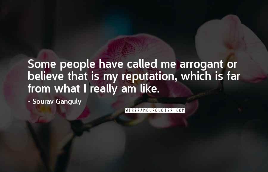 Sourav Ganguly Quotes: Some people have called me arrogant or believe that is my reputation, which is far from what I really am like.
