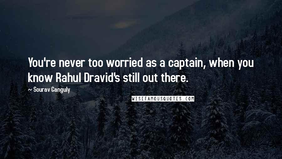 Sourav Ganguly Quotes: You're never too worried as a captain, when you know Rahul Dravid's still out there.