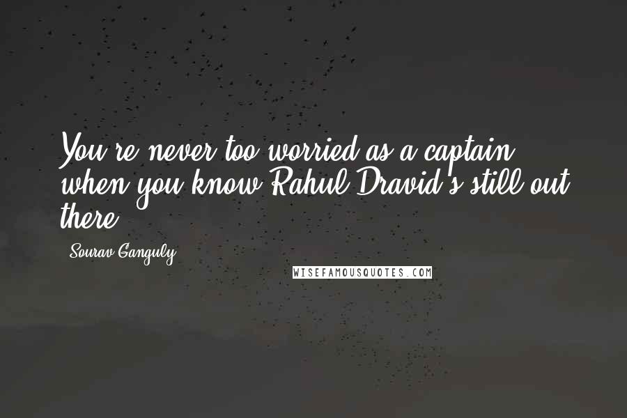 Sourav Ganguly Quotes: You're never too worried as a captain, when you know Rahul Dravid's still out there.