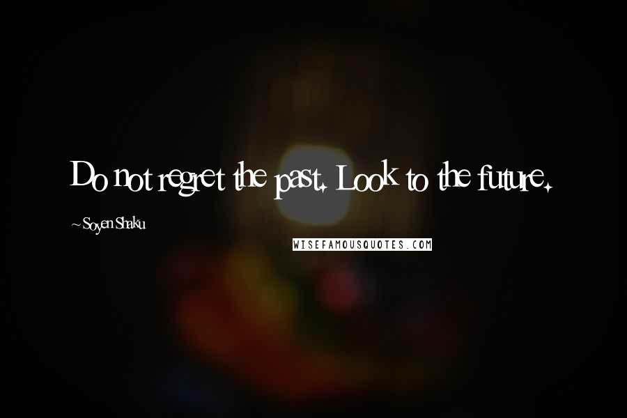 Soyen Shaku Quotes: Do not regret the past. Look to the future.