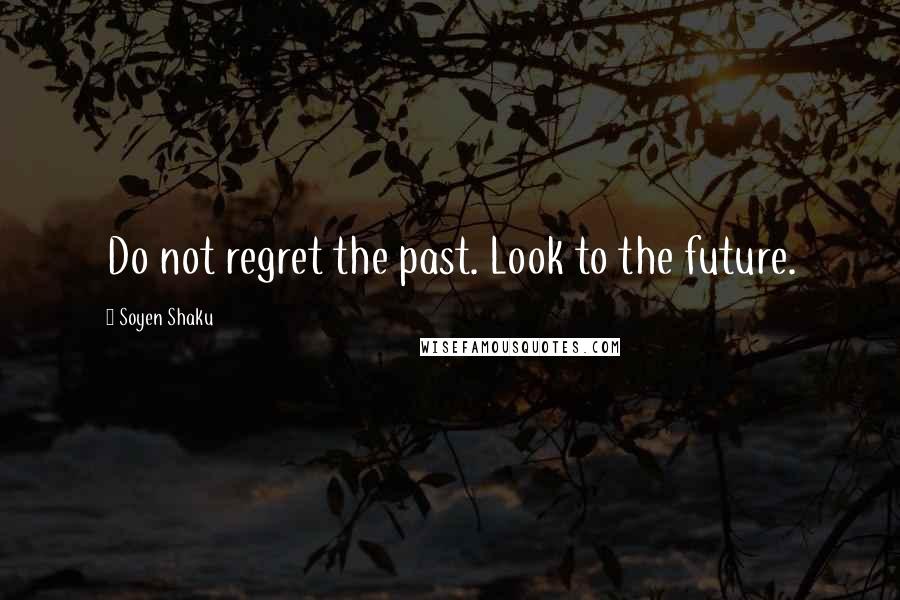 Soyen Shaku Quotes: Do not regret the past. Look to the future.