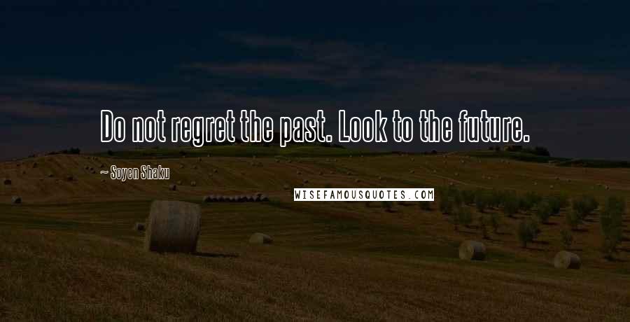 Soyen Shaku Quotes: Do not regret the past. Look to the future.