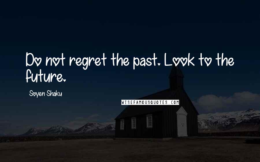 Soyen Shaku Quotes: Do not regret the past. Look to the future.