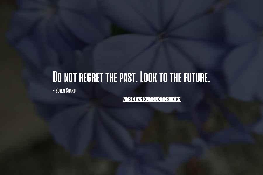 Soyen Shaku Quotes: Do not regret the past. Look to the future.