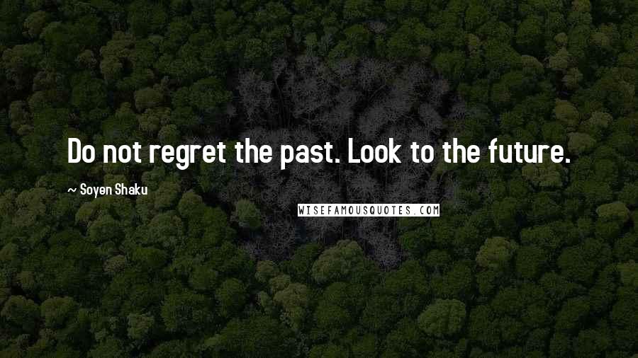 Soyen Shaku Quotes: Do not regret the past. Look to the future.