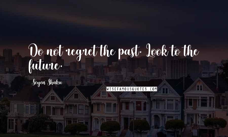 Soyen Shaku Quotes: Do not regret the past. Look to the future.