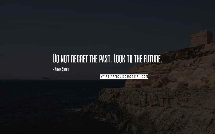 Soyen Shaku Quotes: Do not regret the past. Look to the future.