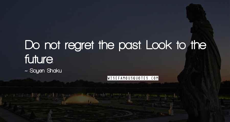 Soyen Shaku Quotes: Do not regret the past. Look to the future.