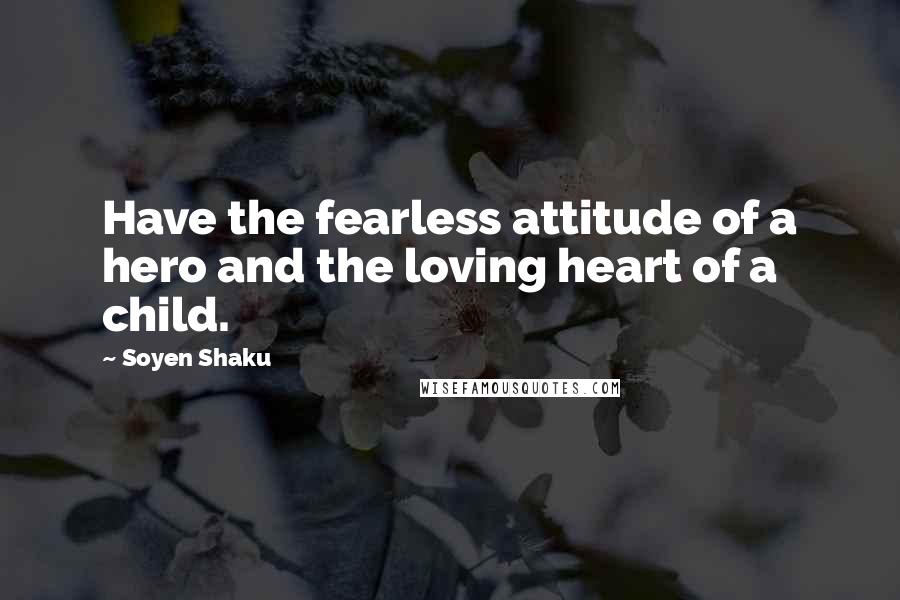 Soyen Shaku Quotes: Have the fearless attitude of a hero and the loving heart of a child.