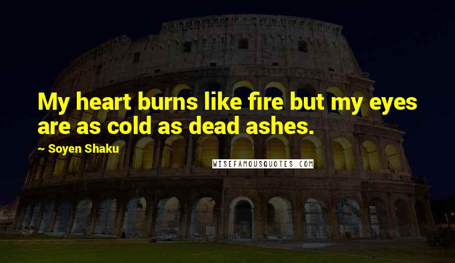 Soyen Shaku Quotes: My heart burns like fire but my eyes are as cold as dead ashes.