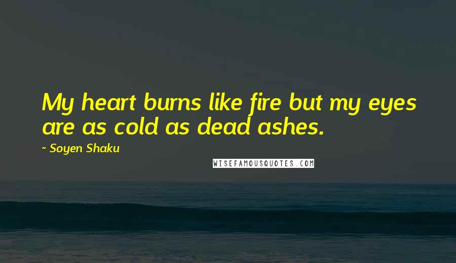 Soyen Shaku Quotes: My heart burns like fire but my eyes are as cold as dead ashes.