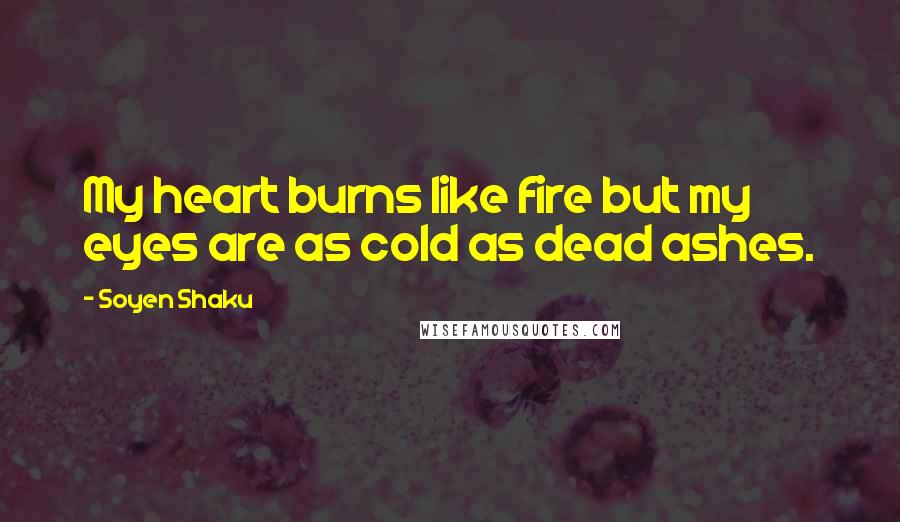 Soyen Shaku Quotes: My heart burns like fire but my eyes are as cold as dead ashes.