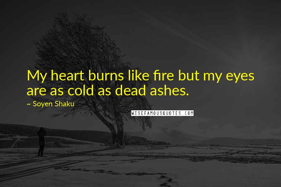 Soyen Shaku Quotes: My heart burns like fire but my eyes are as cold as dead ashes.