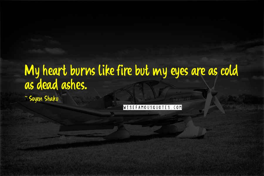 Soyen Shaku Quotes: My heart burns like fire but my eyes are as cold as dead ashes.