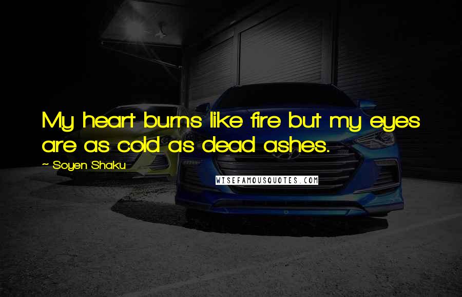 Soyen Shaku Quotes: My heart burns like fire but my eyes are as cold as dead ashes.